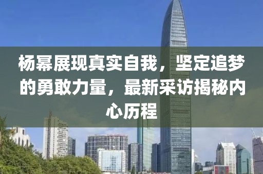 楊冪展現(xiàn)真實(shí)自我，堅(jiān)定追夢的勇敢力量，最新采訪揭秘內(nèi)心歷程