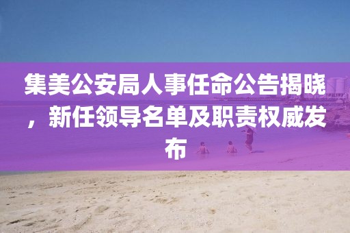 集美公安局人事任命公告揭曉，新任領(lǐng)導(dǎo)名單及職責(zé)權(quán)威發(fā)布