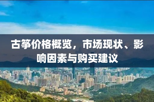 古箏價(jià)格概覽，市場(chǎng)現(xiàn)狀、影響因素與購買建議