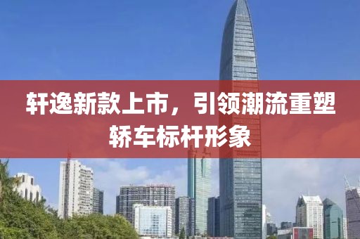 軒逸新款上市，引領(lǐng)潮流重塑轎車標(biāo)桿形象