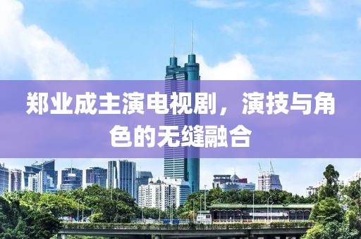 鄭業(yè)成主演電視劇，演技與角色的無縫融合