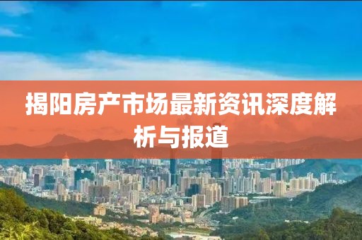 揭陽房產(chǎn)市場最新資訊深度解析與報道
