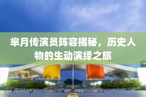 羋月傳演員陣容揭秘，歷史人物的生動演繹之旅