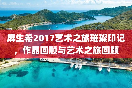麻生希2017藝術(shù)之旅璀璨印記，作品回顧與藝術(shù)之旅回顧