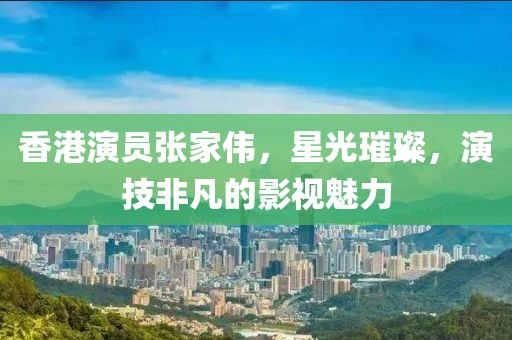 香港演員張家偉，星光璀璨，演技非凡的影視魅力