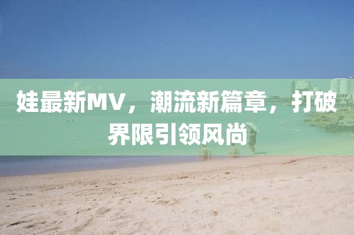 娃最新MV，潮流新篇章，打破界限引領風尚