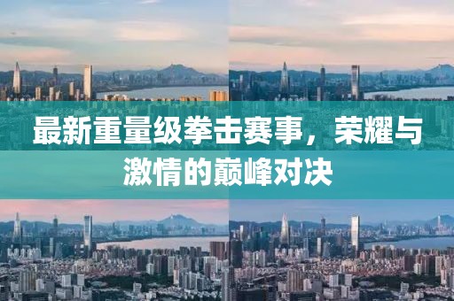 最新重量級拳擊賽事，榮耀與激情的巔峰對決