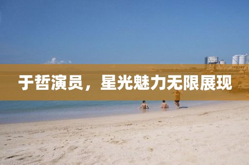 于哲演員，星光魅力無(wú)限展現(xiàn)