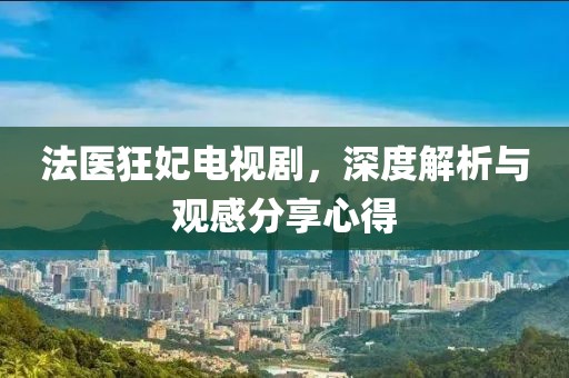 法醫(yī)狂妃電視劇，深度解析與觀感分享心得
