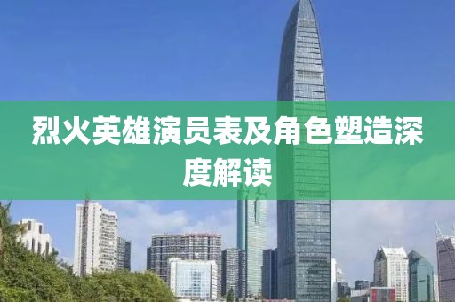烈火英雄演員表及角色塑造深度解讀