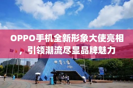 OPPO手機(jī)全新形象大使亮相，引領(lǐng)潮流盡顯品牌魅力