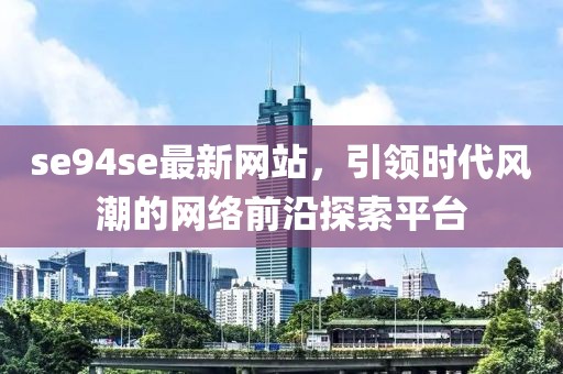 se94se最新網(wǎng)站，引領(lǐng)時代風潮的網(wǎng)絡(luò)前沿探索平臺