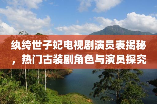紈绔世子妃電視劇演員表揭秘，熱門古裝劇角色與演員探究