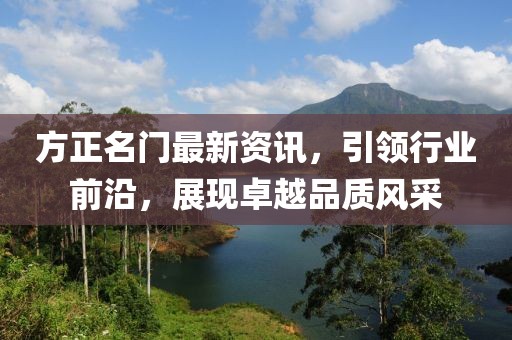 方正名門最新資訊，引領行業(yè)前沿，展現卓越品質風采