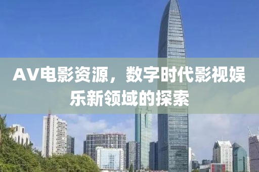 AV電影資源，數(shù)字時(shí)代影視娛樂新領(lǐng)域的探索