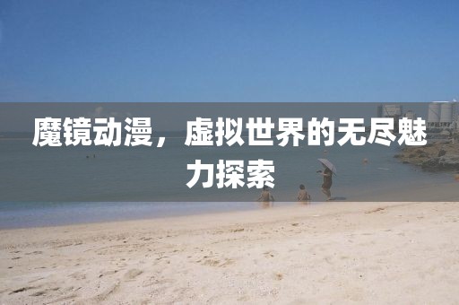 魔鏡動漫，虛擬世界的無盡魅力探索