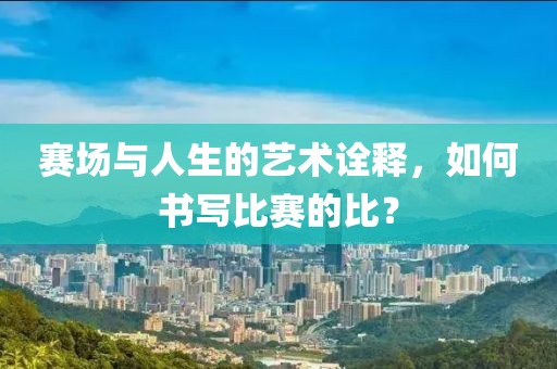 賽場(chǎng)與人生的藝術(shù)詮釋，如何書(shū)寫(xiě)比賽的比？
