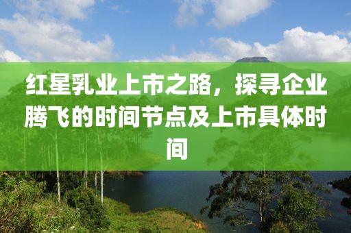 紅星乳業(yè)上市之路，探尋企業(yè)騰飛的時(shí)間節(jié)點(diǎn)及上市具體時(shí)間