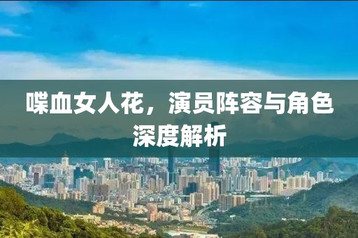 喋血女人花，演員陣容與角色深度解析