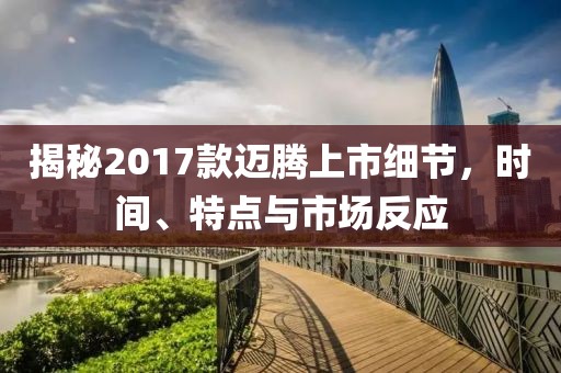 揭秘2017款邁騰上市細(xì)節(jié)，時(shí)間、特點(diǎn)與市場(chǎng)反應(yīng)