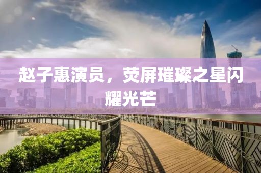 趙子惠演員，熒屏璀璨之星閃耀光芒
