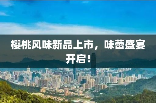 櫻桃風(fēng)味新品上市，味蕾盛宴開啟！