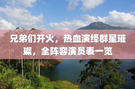 兄弟們開火，熱血演繹群星璀璨，全陣容演員表一覽