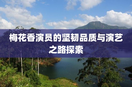 梅花香演員的堅韌品質(zhì)與演藝之路探索
