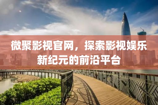 微聚影視官網(wǎng)，探索影視娛樂新紀元的前沿平臺