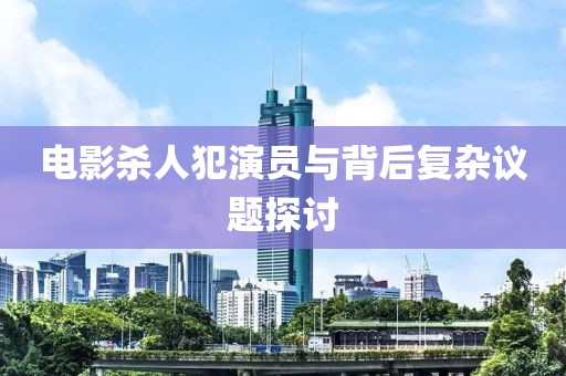 電影殺人犯演員與背后復雜議題探討