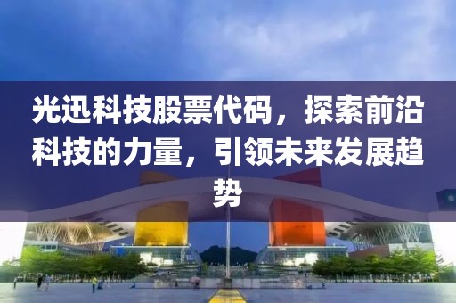 光迅科技股票代碼，探索前沿科技的力量，引領(lǐng)未來發(fā)展趨勢