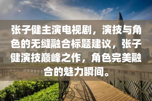 張子健主演電視劇，演技與角色的無縫融合標題建議，張子健演技巔峰之作，角色完美融合的魅力瞬間。