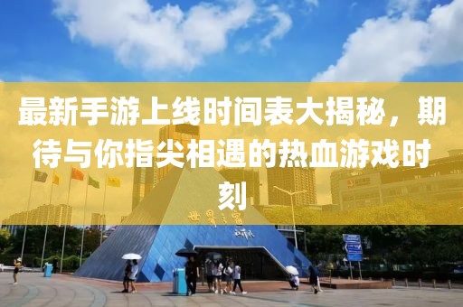 最新手游上線時(shí)間表大揭秘，期待與你指尖相遇的熱血游戲時(shí)刻