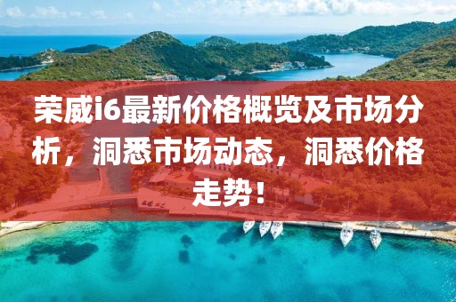 榮威i6最新價(jià)格概覽及市場(chǎng)分析，洞悉市場(chǎng)動(dòng)態(tài)，洞悉價(jià)格走勢(shì)！