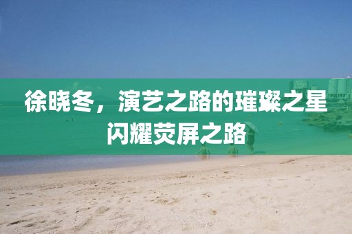 徐曉冬，演藝之路的璀璨之星閃耀熒屏之路