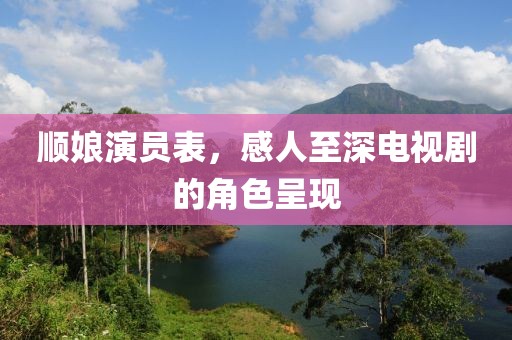 順娘演員表，感人至深電視劇的角色呈現(xiàn)
