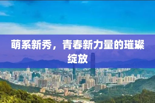萌系新秀，青春新力量的璀璨綻放