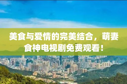 美食與愛情的完美結(jié)合，萌妻食神電視劇免費觀看！