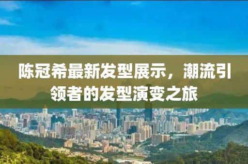 陳冠希最新發(fā)型展示，潮流引領(lǐng)者的發(fā)型演變之旅