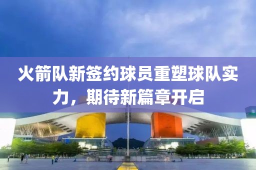 火箭隊(duì)新簽約球員重塑球隊(duì)實(shí)力，期待新篇章開啟