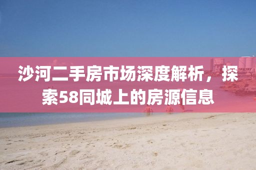 沙河二手房市場(chǎng)深度解析，探索58同城上的房源信息