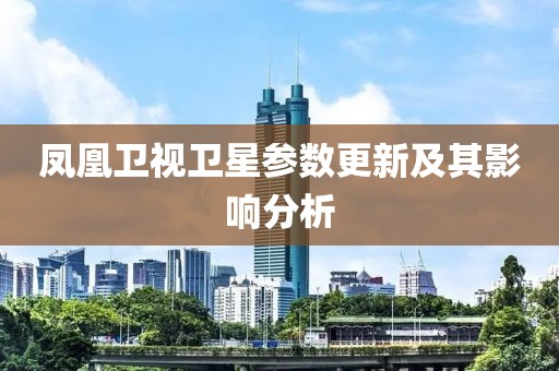 鳳凰衛(wèi)視衛(wèi)星參數(shù)更新及其影響分析