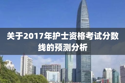 關(guān)于2017年護(hù)士資格考試分?jǐn)?shù)線的預(yù)測(cè)分析