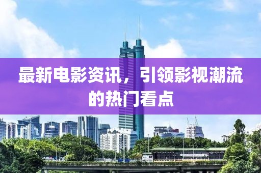 最新電影資訊，引領(lǐng)影視潮流的熱門看點