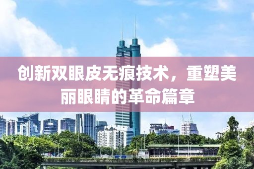 創(chuàng)新雙眼皮無痕技術，重塑美麗眼睛的革命篇章