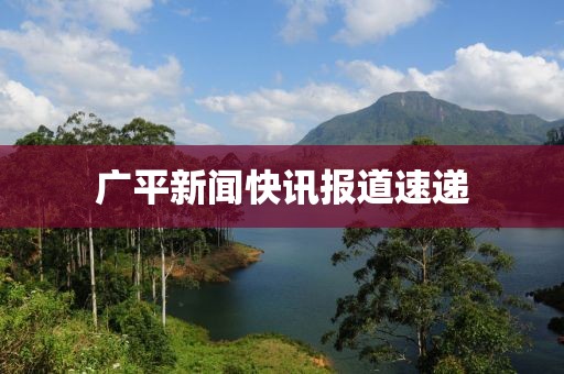 廣平新聞快訊報(bào)道速遞