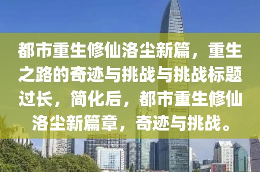 都市重生修仙洛塵新篇，重生之路的奇跡與挑戰(zhàn)與挑戰(zhàn)標題過長，簡化后，都市重生修仙洛塵新篇章，奇跡與挑戰(zhàn)。