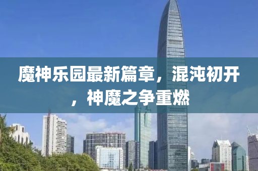魔神樂園最新篇章，混沌初開，神魔之爭重燃