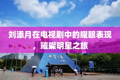 劉添月在電視劇中的耀眼表現，璀璨明星之旅