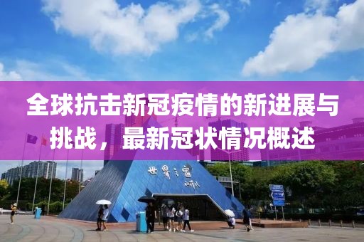 全球抗擊新冠疫情的新進(jìn)展與挑戰(zhàn)，最新冠狀情況概述